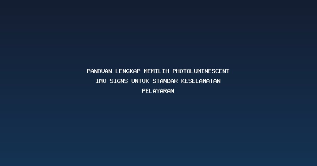 Panduan Lengkap Memilih Photoluminescent IMO signs untuk Standar Keselamatan Pelayaran